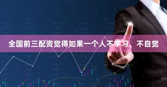 全国前三配资觉得如果一个人不学习、不自觉