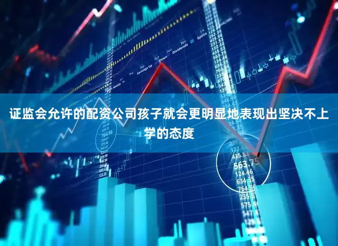 证监会允许的配资公司孩子就会更明显地表现出坚决不上学的态度