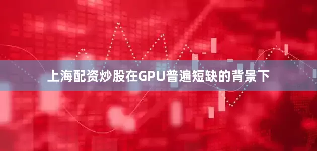上海配资炒股在GPU普遍短缺的背景下