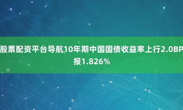 股票配资平台导航10年期中国国债收益率上行2.0BP报1.826%