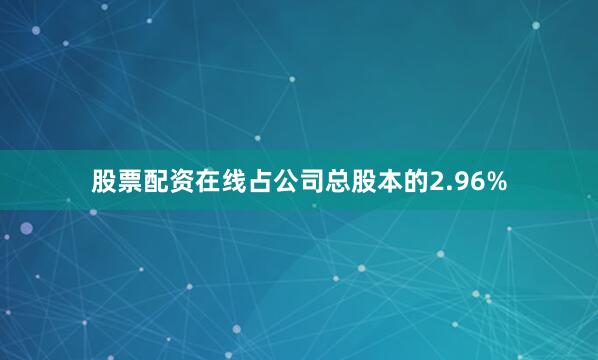 股票配资在线占公司总股本的2.96%