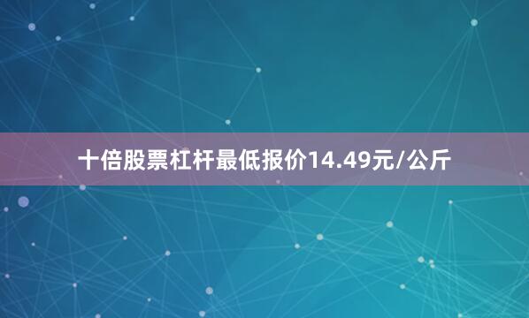 十倍股票杠杆最低报价14.49元/公斤