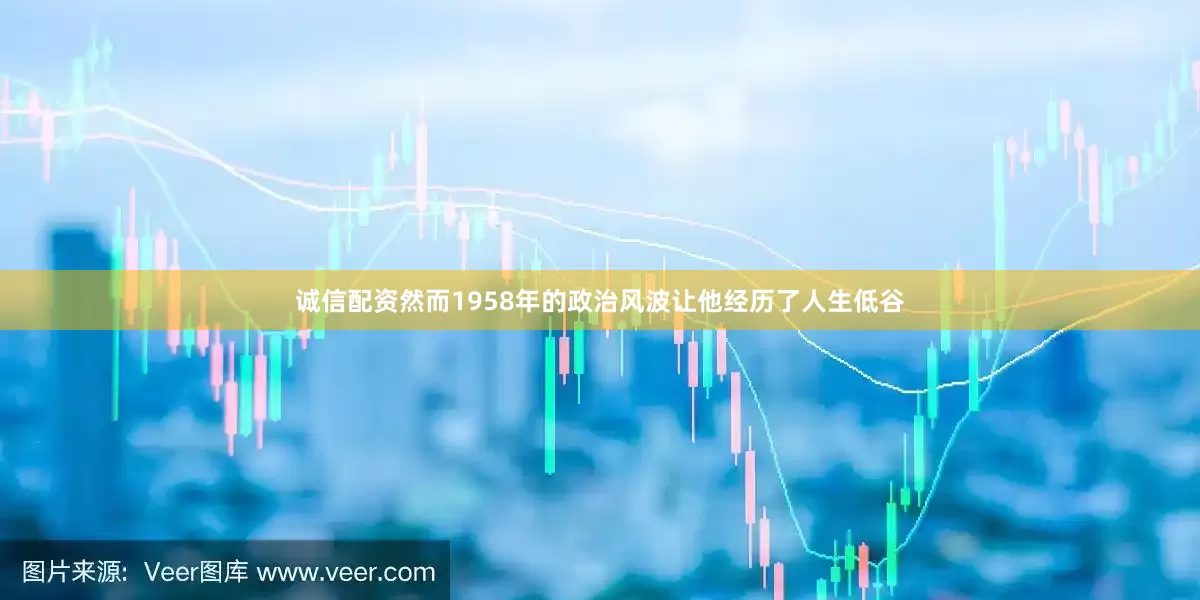 诚信配资然而1958年的政治风波让他经历了人生低谷