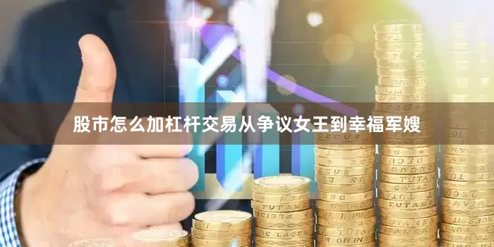 股市怎么加杠杆交易从争议女王到幸福军嫂
