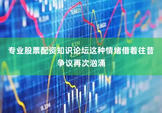 专业股票配资知识论坛这种情绪借着往昔争议再次汹涌