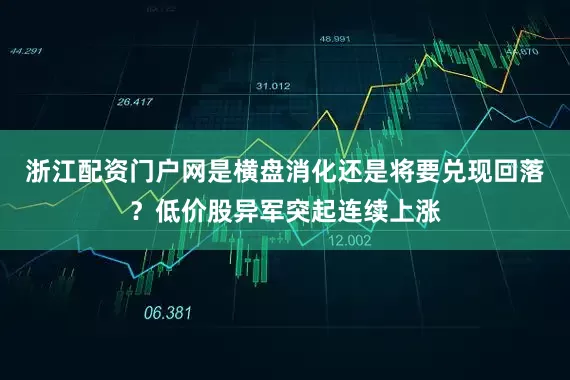浙江配资门户网是横盘消化还是将要兑现回落？低价股异军突起连续上涨