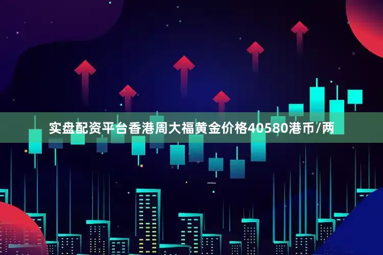 实盘配资平台香港周大福黄金价格40580港币/两