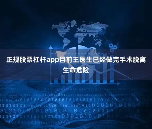 正规股票杠杆app目前王医生已经做完手术脱离生命危险