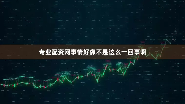 专业配资网事情好像不是这么一回事啊