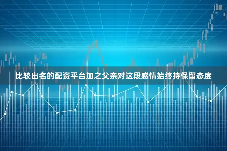 比较出名的配资平台加之父亲对这段感情始终持保留态度
