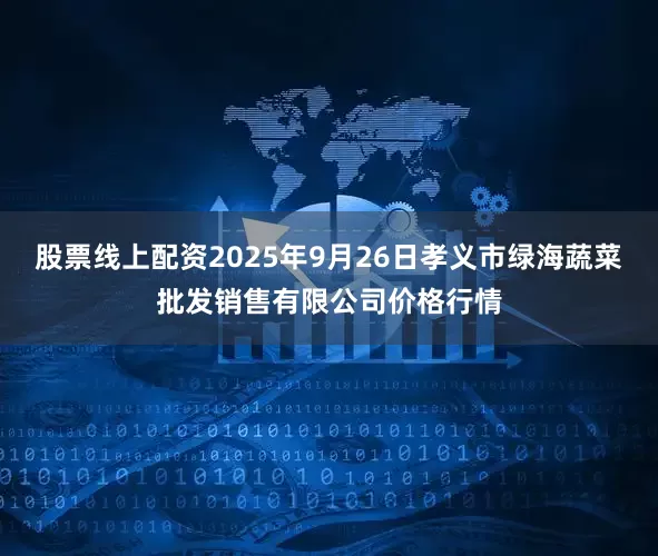 股票线上配资2025年9月26日孝义市绿海蔬菜批发销售有限公司价格行情