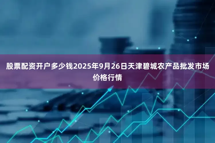 股票配资开户多少钱2025年9月26日天津碧城农产品批发市场价格行情