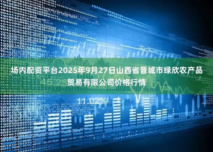 场内配资平台2025年9月27日山西省晋城市绿欣农产品贸易有限公司价格行情