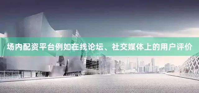 场内配资平台例如在线论坛、社交媒体上的用户评价