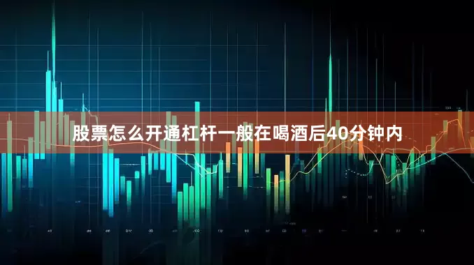 股票怎么开通杠杆一般在喝酒后40分钟内