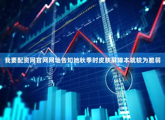 我要配资网官网网址告知她秋季时皮肤屏障本就较为脆弱