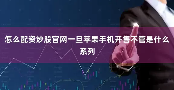 怎么配资炒股官网一旦苹果手机开售不管是什么系列