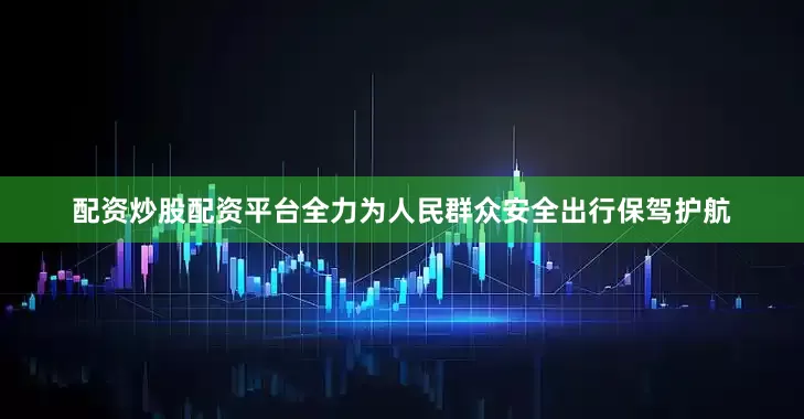 配资炒股配资平台全力为人民群众安全出行保驾护航