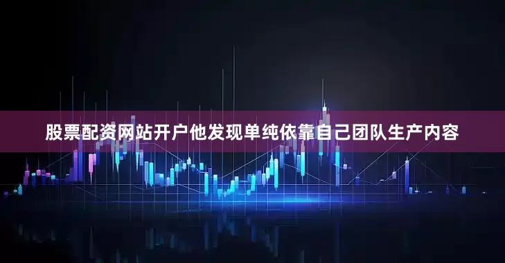 股票配资网站开户他发现单纯依靠自己团队生产内容