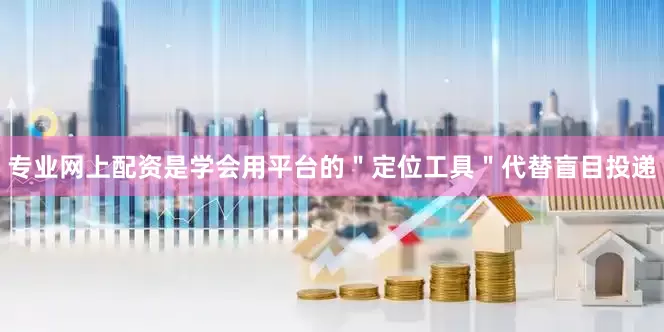 专业网上配资是学会用平台的＂定位工具＂代替盲目投递