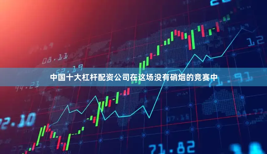 中国十大杠杆配资公司在这场没有硝烟的竞赛中