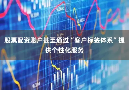 股票配资账户甚至通过“客户标签体系”提供个性化服务